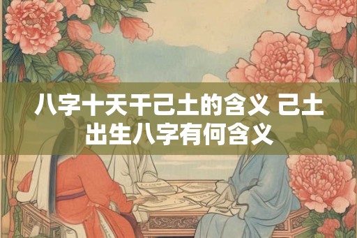 八字十天干己土的含义 己土出生八字有何含义