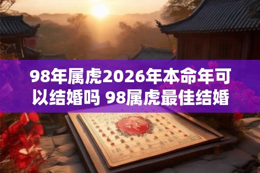 98年属虎2026年本命年可以结婚吗 98属虎最佳结婚年龄