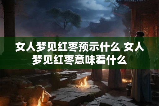 女人梦见红枣预示什么 女人梦见红枣意味着什么