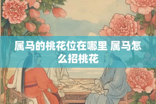 属马的桃花位在哪里 属马怎么招桃花
