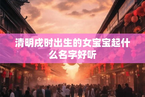 清明戌时出生的女宝宝起什么名字好听