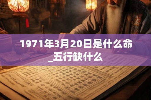 1971年3月20日是什么命_五行缺什么 1971年3月20日是什么命_五行缺什么