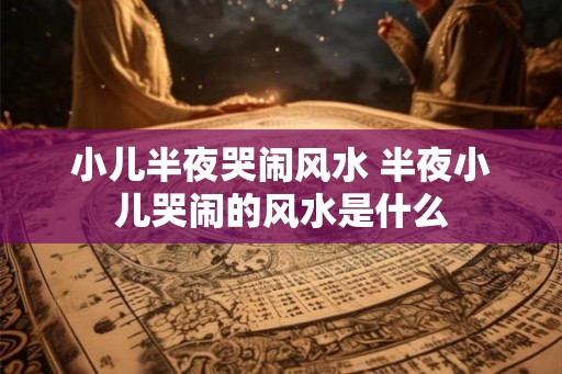 小儿半夜哭闹风水 半夜小儿哭闹的风水是什么