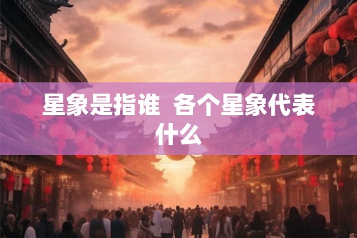 星象是指谁 各个星象代表什么 星象是指谁 各个星象代表什么