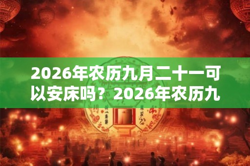 2026年农历九月二十一可以安床吗？2026年农历九月安床吉日？