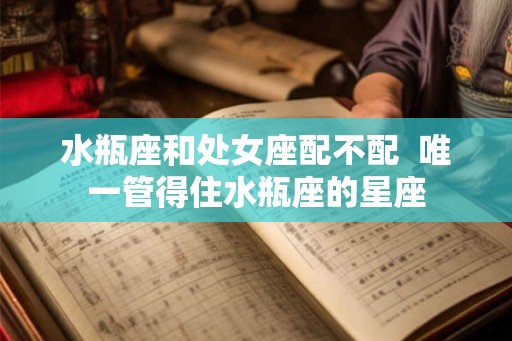 水瓶座和处女座配不配  唯一管得住水瓶座的星座