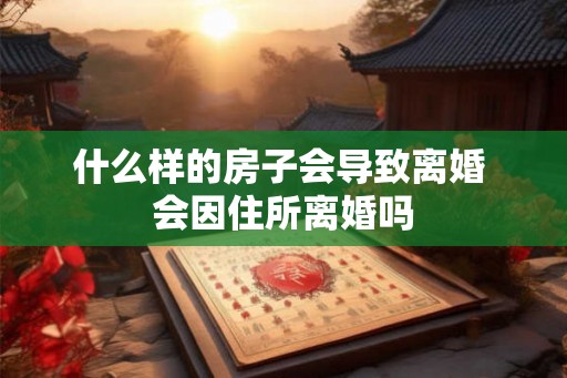 什么样的房子会导致离婚 会因住所离婚吗
