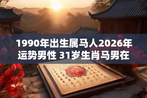 1990年出生属马人2026年运势男性 31岁生肖马男在2026年运气如何