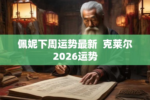 佩妮下周运势最新  克莱尔2026运势