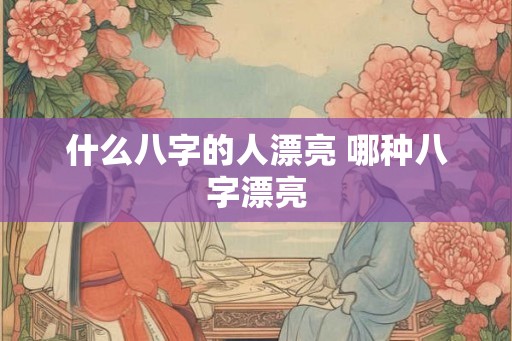 什么八字的人漂亮 哪种八字漂亮