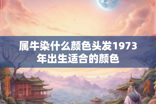 属牛染什么颜色头发1973年出生适合的颜色