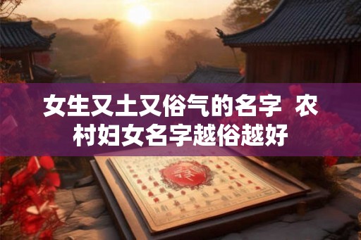 女生又土又俗气的名字  农村妇女名字越俗越好