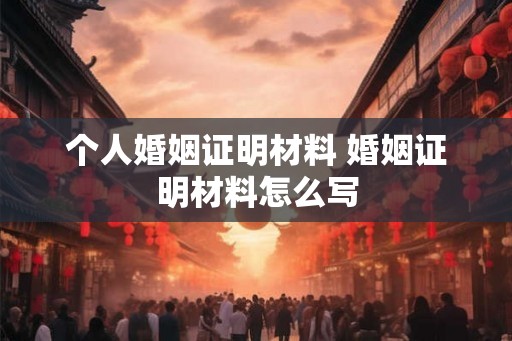 个人婚姻证明材料 婚姻证明材料怎么写