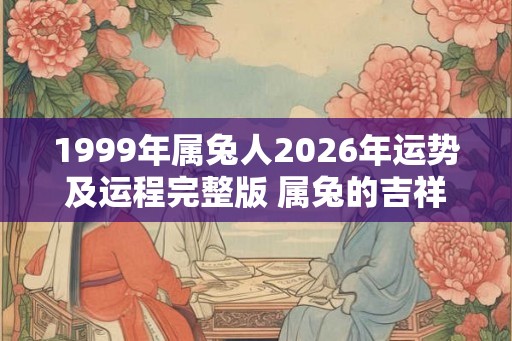 1999年属兔人2026年运势及运程完整版 属兔的吉祥方位 1999年属兔人2026年运势及运程完整版 属兔的吉祥方位
