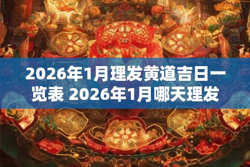 2026年1月理发黄道吉日一览表 2026年1月哪天理发最好
