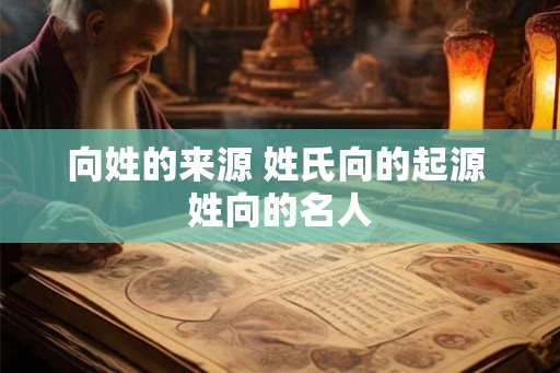 向姓的来源 姓氏向的起源 姓向的名人