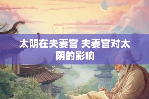太阴在夫妻宫 夫妻宫对太阴的影响 太阴在夫妻宫 夫妻宫对太阴的影响