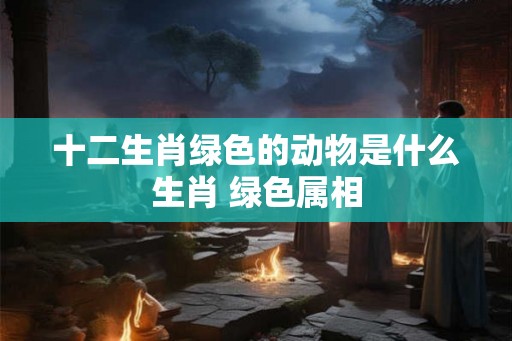 十二生肖绿色的动物是什么生肖 绿色属相
