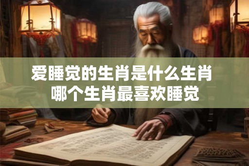 爱睡觉的生肖是什么生肖 哪个生肖最喜欢睡觉