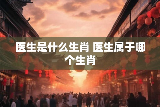 医生是什么生肖 医生属于哪个生肖