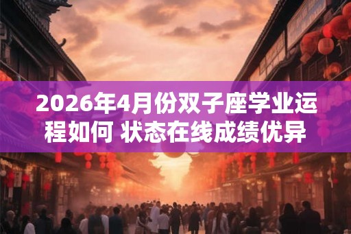 2026年4月份双子座学业运程如何 状态在线成绩优异