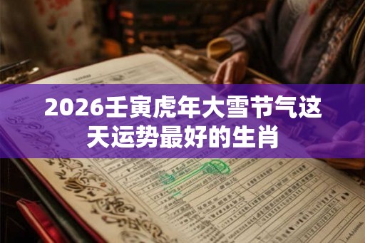 2026壬寅虎年大雪节气这天运势最好的生肖 2026壬寅虎年大雪节气这天运势最好的生肖