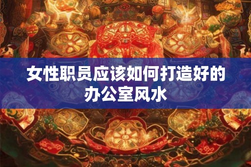 女性职员应该如何打造好的办公室风水
