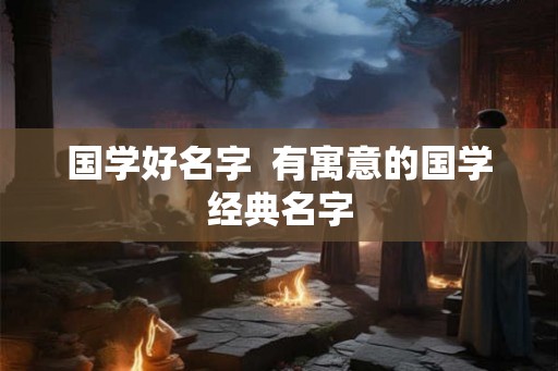 国学好名字  有寓意的国学经典名字