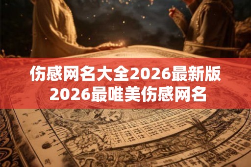 伤感网名大全2026最新版 2026最唯美伤感网名