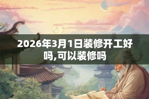 2026年3月1日装修开工好吗,可以装修吗
