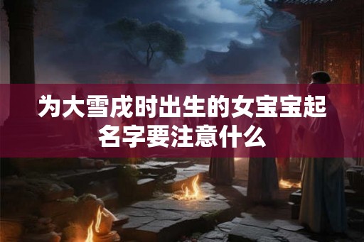 为大雪戌时出生的女宝宝起名字要注意什么