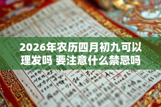 2026年农历四月初九可以理发吗 要注意什么禁忌吗