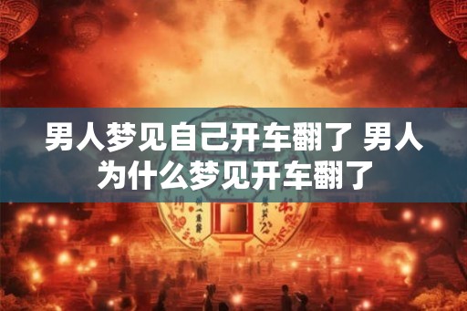 男人梦见自己开车翻了 男人为什么梦见开车翻了