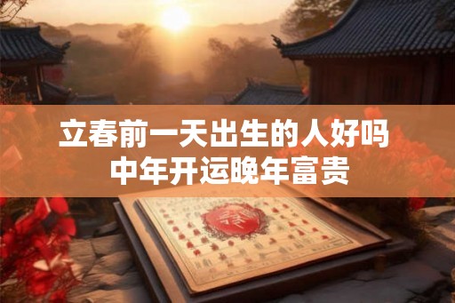立春前一天出生的人好吗 中年开运晚年富贵