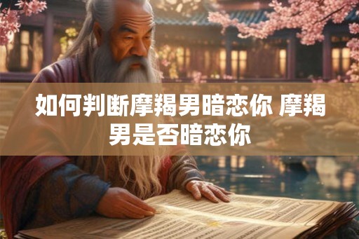 如何判断摩羯男暗恋你 摩羯男是否暗恋你
