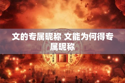 文的专属昵称 文能为何得专属昵称 文的专属昵称 文能为何得专属昵称