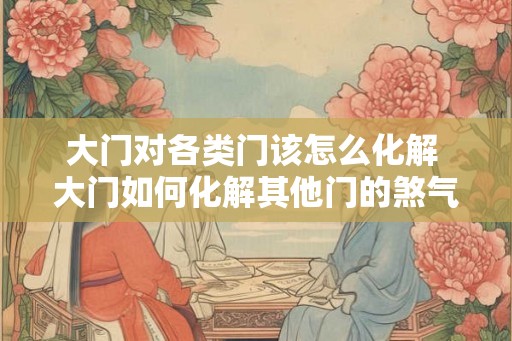 大门对各类门该怎么化解 大门如何化解其他门的煞气 大门对各类门该怎么化解 大门如何化解其他门的煞气