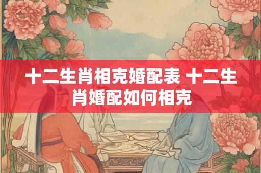 十二生肖相克婚配表 十二生肖婚配如何相克