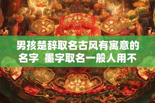 男孩楚辞取名古风有寓意的名字  墨字取名一般人用不起