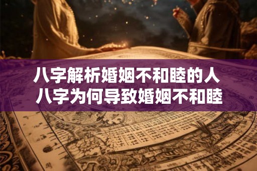八字解析婚姻不和睦的人 八字为何导致婚姻不和睦