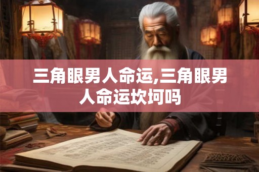 三角眼男人命运,三角眼男人命运坎坷吗 三角眼男人命运,三角眼男人命运坎坷吗