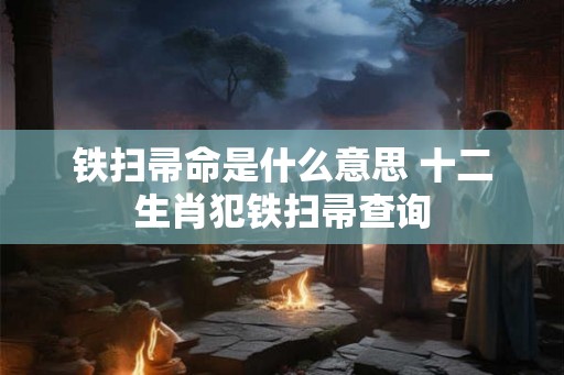 铁扫帚命是什么意思 十二生肖犯铁扫帚查询