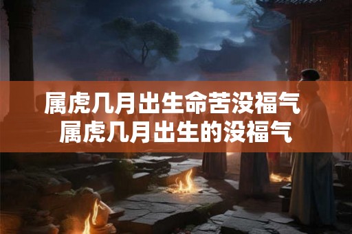 属虎几月出生命苦没福气 属虎几月出生的没福气 属虎几月出生命苦没福气 属虎几月出生的没福气