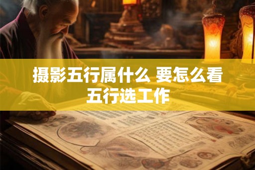 摄影五行属什么 要怎么看五行选工作 摄影五行属什么 要怎么看五行选工作
