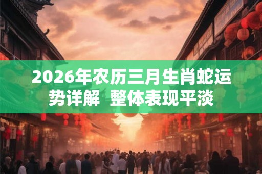 2026年农历三月生肖蛇运势详解  整体表现平淡