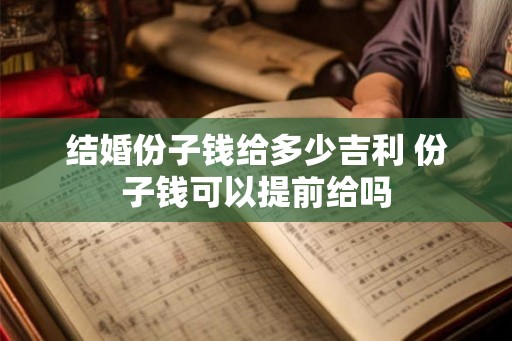 结婚份子钱给多少吉利 份子钱可以提前给吗 结婚份子钱给多少吉利 份子钱可以提前给吗