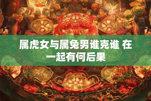 属虎女与属兔男谁克谁 在一起有何后果