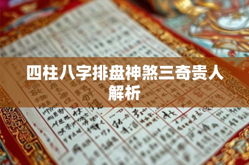四柱八字排盘神煞三奇贵人解析 四柱八字排盘神煞三奇贵人解析