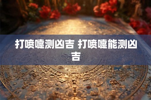 打喷嚏测凶吉 打喷嚏能测凶吉