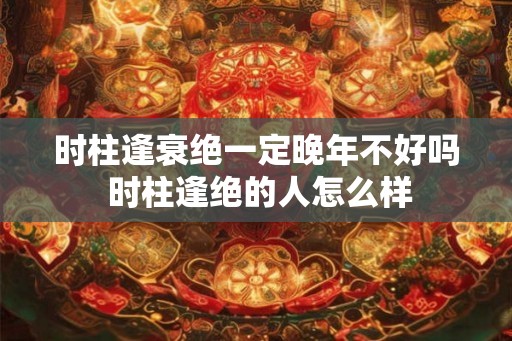 时柱逢衰绝一定晚年不好吗 时柱逢绝的人怎么样